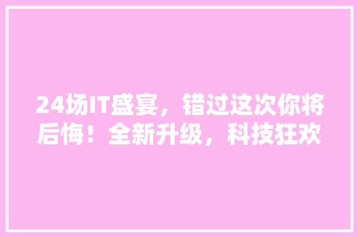 24场IT盛宴，错过这次你将后悔！全新升级，科技狂欢来袭！