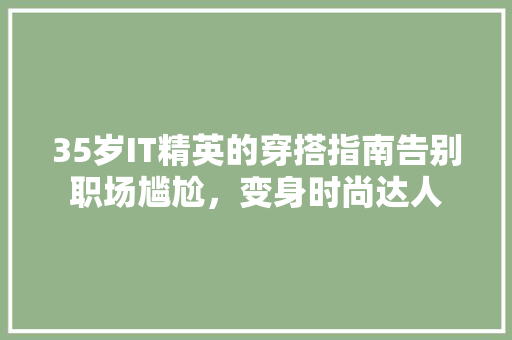 35岁IT精英的穿搭指南告别职场尴尬，变身时尚达人 搜狗SEO