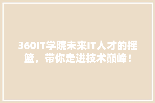 360IT学院未来IT人才的摇篮，带你走进技术巅峰！