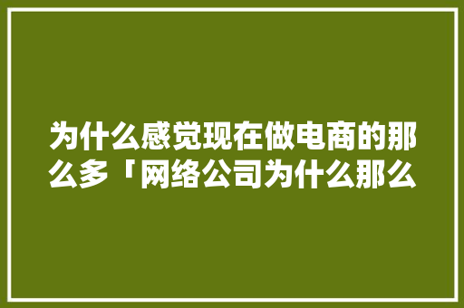 为什么感觉现在做电商的那么多「网络公司为什么那么多人」 为什么感觉现在做电商的那么多「网络公司为什么那么多人」 神马SEO