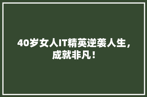40岁女人IT精英逆袭人生，成就非凡！