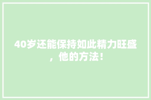 40岁还能保持如此精力旺盛，他的方法！ 百度SEO