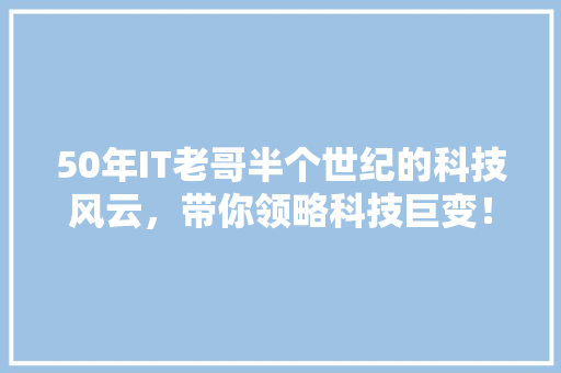 50年IT老哥半个世纪的科技风云，带你领略科技巨变！