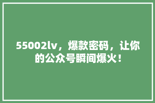 55002lv，爆款密码，让你的公众号瞬间爆火！