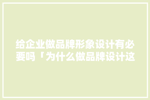 给企业做品牌形象设计有必要吗「为什么做品牌设计这么难」 给企业做品牌形象设计有必要吗「为什么做品牌设计这么难」 GoogleSEO