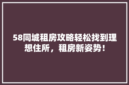 58同城租房攻略轻松找到理想住所，租房新姿势！
