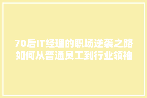 70后IT经理的职场逆袭之路如何从普通员工到行业领袖