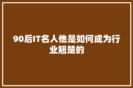 90后IT名人他是如何成为行业翘楚的 神马SEO