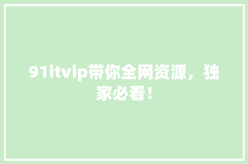 91itvip带你全网资源，独家必看！