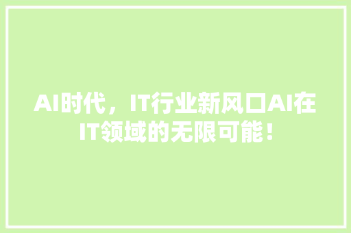 AI时代，IT行业新风口AI在IT领域的无限可能！