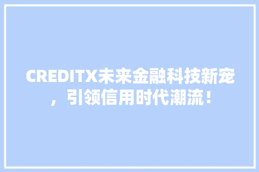 CREDITX未来金融科技新宠，引领信用时代潮流！