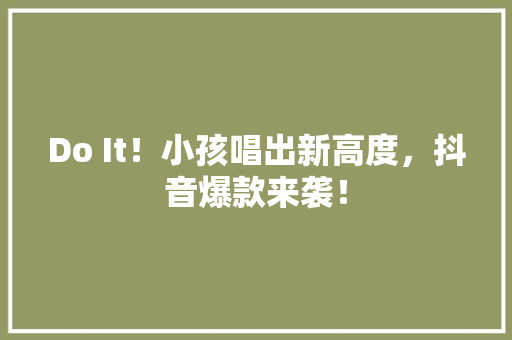 Do It！小孩唱出新高度，抖音爆款来袭！ 神马SEO
