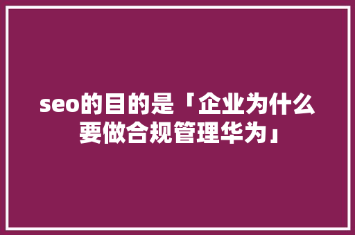 seo的目的是「企业为什么要做合规管理华为」 seo的目的是「企业为什么要做合规管理华为」 神马SEO