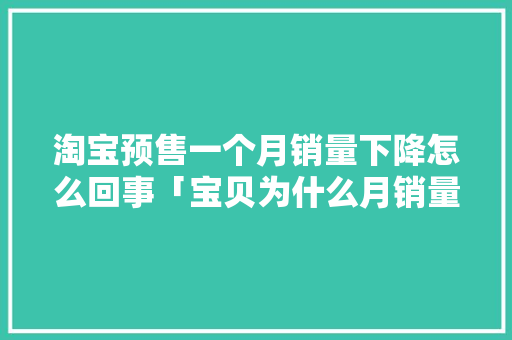 淘宝预售一个月销量下降怎么回事「宝贝为什么月销量下滑了」
