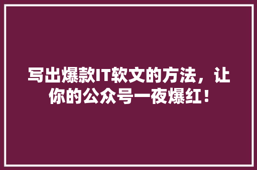 写出爆款IT软文的方法，让你的公众号一夜爆红！