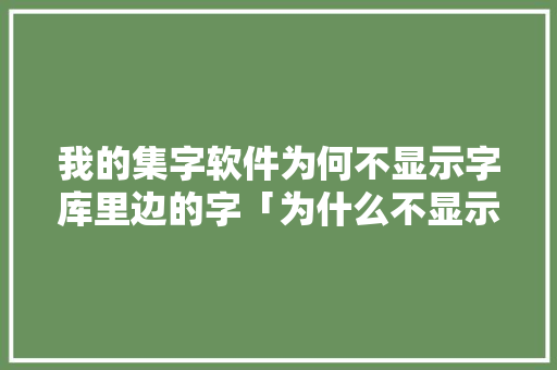 我的集字软件为何不显示字库里边的字「为什么不显示字体库里的字」