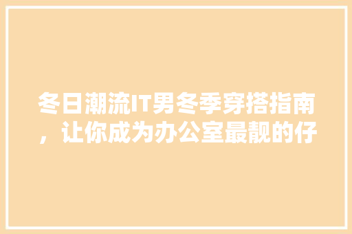 冬日潮流IT男冬季穿搭指南，让你成为办公室最靓的仔！ 搜狗SEO