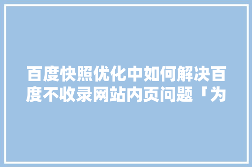 百度快照优化中如何解决百度不收录网站内页问题「为什么百度快照不见了呢」 百度快照优化中如何解决百度不收录网站内页问题「为什么百度快照不见了呢」 神马SEO