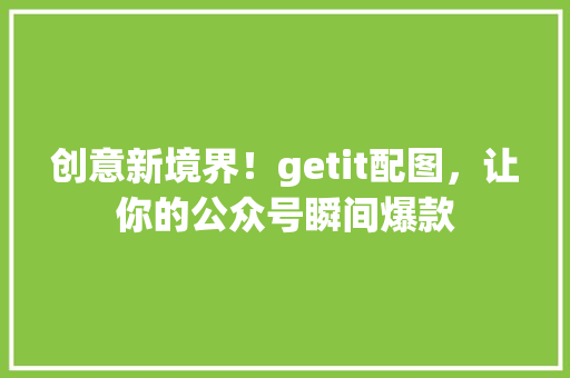 创意新境界！getit配图，让你的公众号瞬间爆款