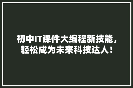 初中IT课件大编程新技能，轻松成为未来科技达人！