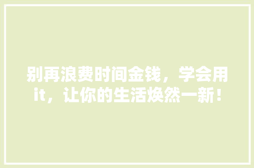 别再浪费时间金钱，学会用it，让你的生活焕然一新！ 搜狗SEO