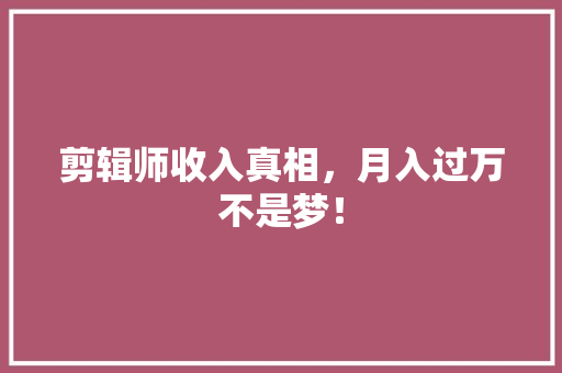 剪辑师收入真相，月入过万不是梦！