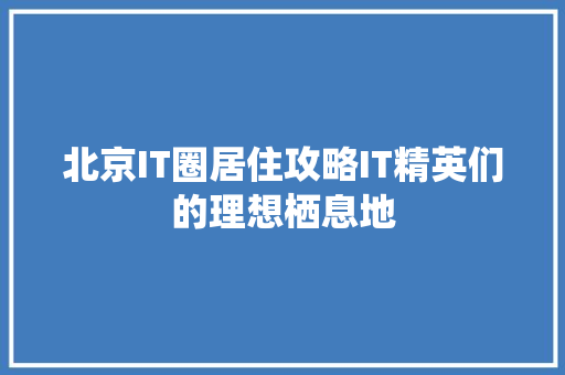 北京IT圈居住攻略IT精英们的理想栖息地