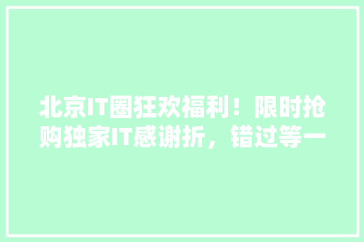 北京IT圈狂欢福利！限时抢购独家IT感谢折，错过等一年！