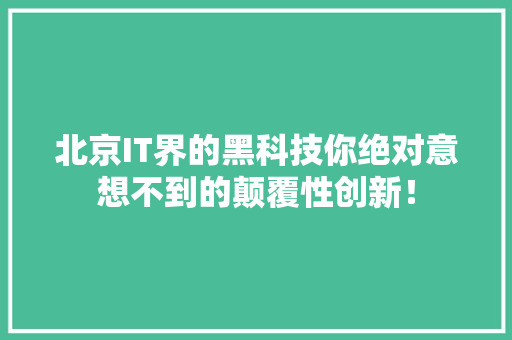 北京IT界的黑科技你绝对意想不到的颠覆性创新！