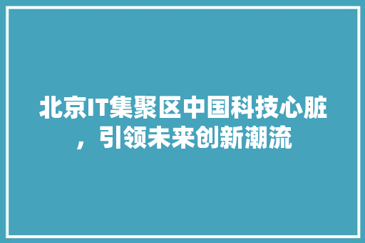 北京IT集聚区中国科技心脏，引领未来创新潮流