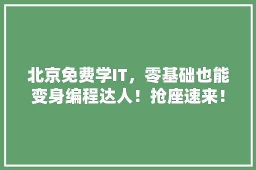 北京免费学IT，零基础也能变身编程达人！抢座速来！