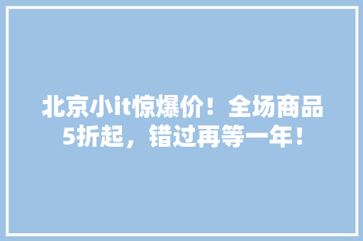 北京小it惊爆价！全场商品5折起，错过再等一年！