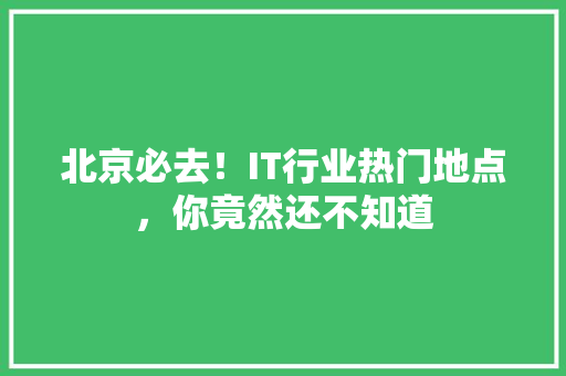 北京必去！IT行业热门地点，你竟然还不知道