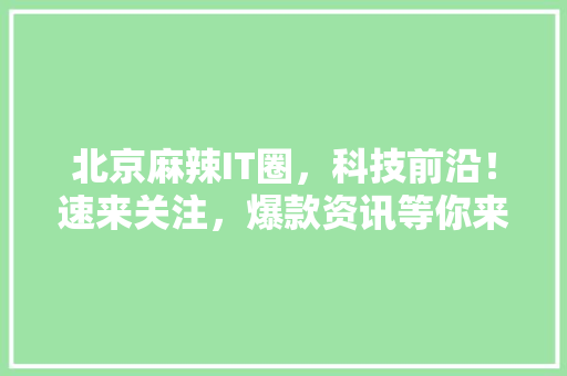 北京麻辣IT圈，科技前沿！速来关注，爆款资讯等你来抢！