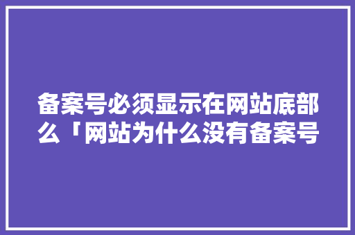 备案号必须显示在网站底部么「网站为什么没有备案号了」 备案号必须显示在网站底部么「网站为什么没有备案号了」 必应SEO