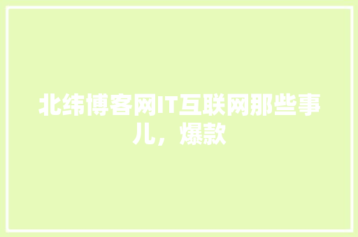 北纬博客网IT互联网那些事儿，爆款