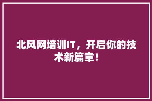 北风网培训IT，开启你的技术新篇章！