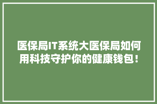 医保局IT系统大医保局如何用科技守护你的健康钱包！