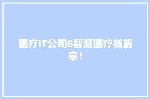 医疗IT公司6智慧医疗新篇章！