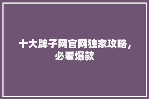 十大牌子网官网独家攻略，必看爆款