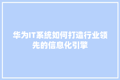 华为IT系统如何打造行业领先的信息化引擎