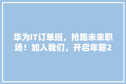 华为IT订单班，抢跑未来职场！加入我们，开启年薪20万的精英之路！