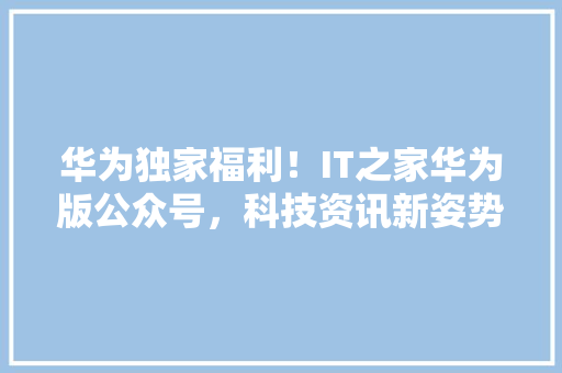 华为独家福利！IT之家华为版公众号，科技资讯新姿势！