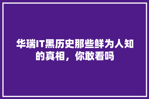 华瑞IT黑历史那些鲜为人知的真相，你敢看吗