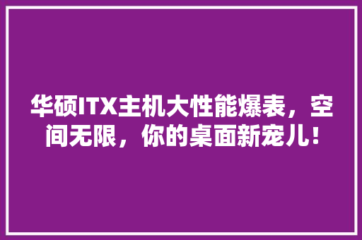 华硕ITX主机大性能爆表，空间无限，你的桌面新宠儿！