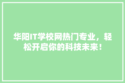 华阳IT学校网热门专业，轻松开启你的科技未来！