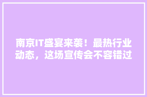 南京IT盛宴来袭！最热行业动态，这场宣传会不容错过！