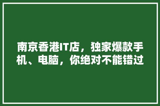 南京香港IT店，独家爆款手机、电脑，你绝对不能错过！