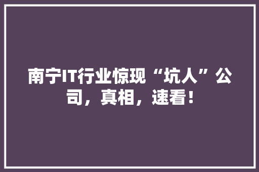南宁IT行业惊现“坑人”公司，真相，速看！