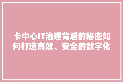 卡中心IT治理背后的秘密如何打造高效、安全的数字化运营